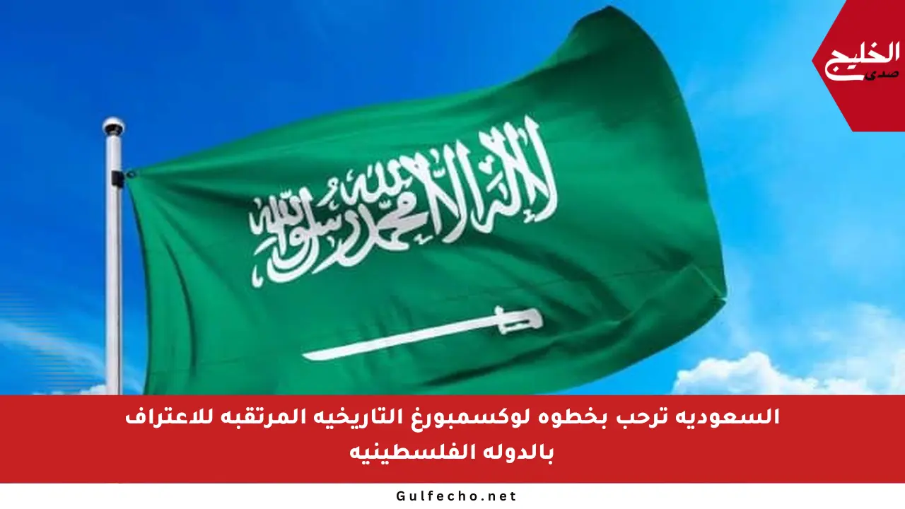 السعودية ترحب بخطوة لوكسمبورغ التاريخية المرتقبة للاعتراف بالدولة الفلسطينية